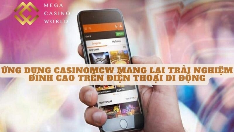 Ứng dụng Casinomcw mang lại trải nghiệm đỉnh cao trên điện thoại di động